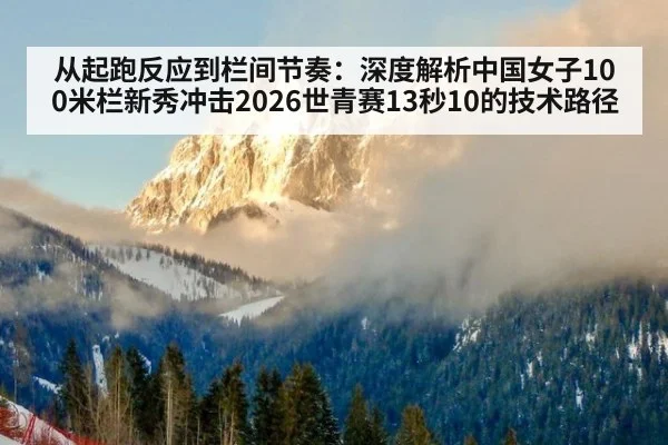 从起跑反应到栏间节奏：深度解析中国女子100米栏新秀冲击2026世青赛13秒10的技术路径