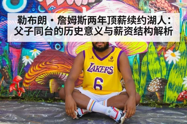 勒布朗·詹姆斯两年顶薪续约湖人：父子同台的历史意义与薪资结构解析