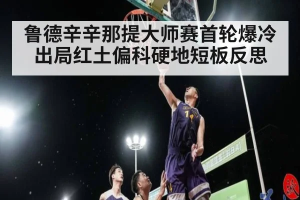 鲁德辛辛那提大师赛首轮爆冷出局红土偏科硬地短板反思