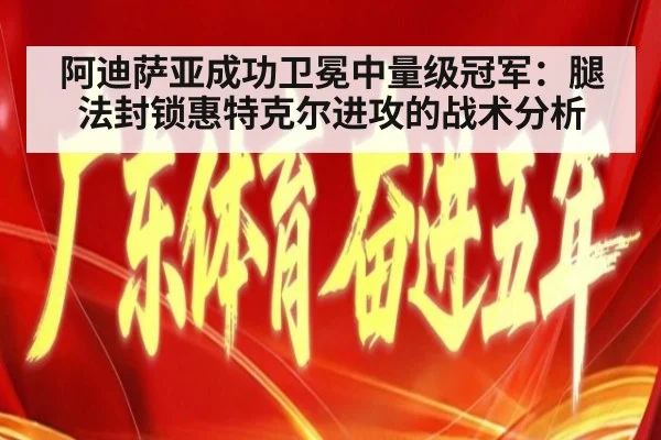 阿迪萨亚成功卫冕中量级冠军：腿法封锁惠特克尔进攻的战术分析