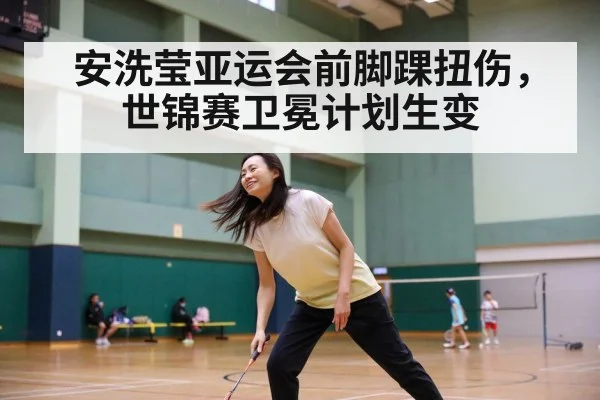安洗莹亚运会前脚踝扭伤，世锦赛卫冕计划生变