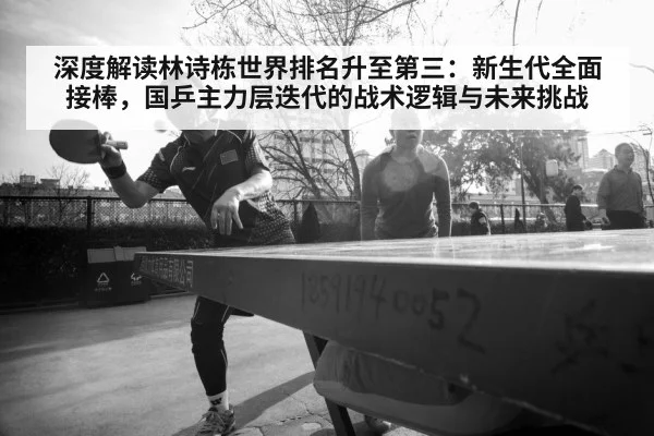 深度解读林诗栋世界排名升至第三：新生代全面接棒，国乒主力层迭代的战术逻辑与未来挑战