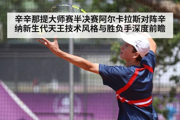 辛辛那提大师赛半决赛阿尔卡拉斯对阵辛纳新生代天王技术风格与胜负手深度前瞻