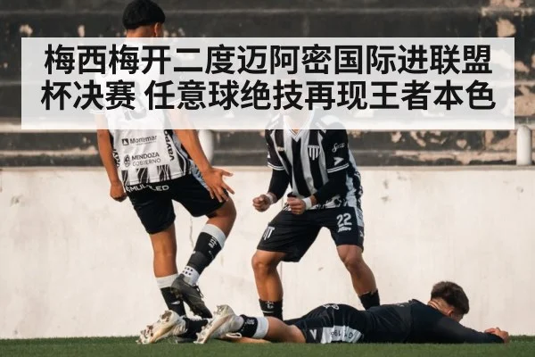 梅西梅开二度迈阿密国际进联盟杯决赛 任意球绝技再现王者本色