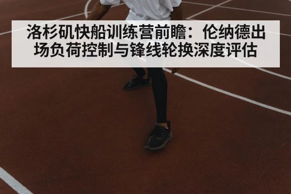 洛杉矶快船训练营前瞻：伦纳德出场负荷控制与锋线轮换深度评估