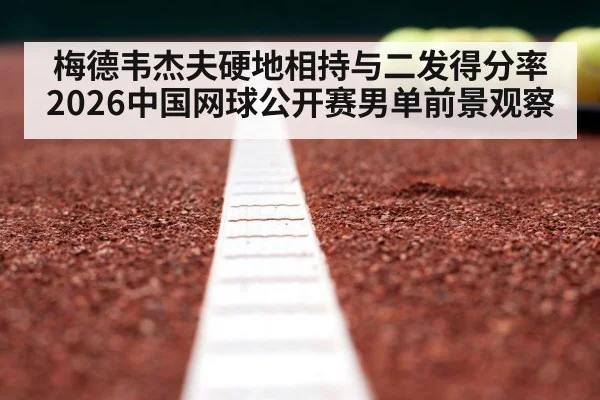 梅德韦杰夫硬地相持与二发得分率 2026中国网球公开赛男单前景观察