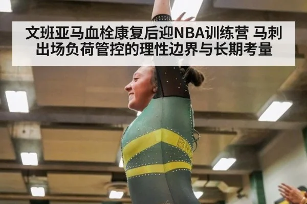 文班亚马血栓康复后迎NBA训练营 马刺出场负荷管控的理性边界与长期考量
