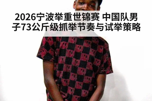 2026宁波举重世锦赛 中国队男子73公斤级抓举节奏与试举策略
